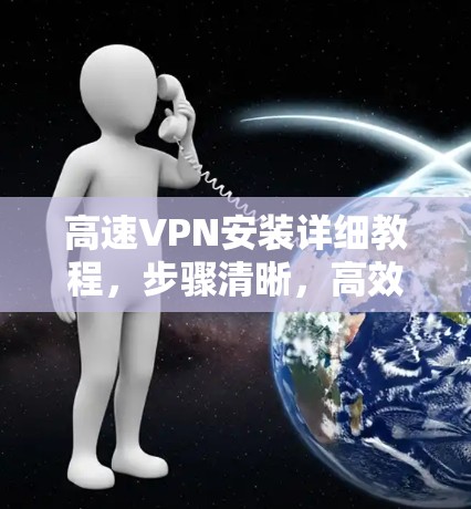 高速VPN安装详细教程,步骤清晰,高效稳定 高速VPN安装详细教程,步骤清晰,高效稳定