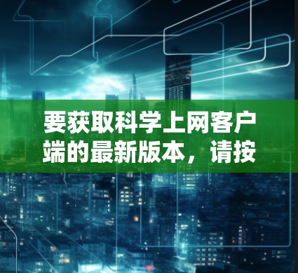 要获取科学上网客户端的最新版本，请按照以下步骤操作