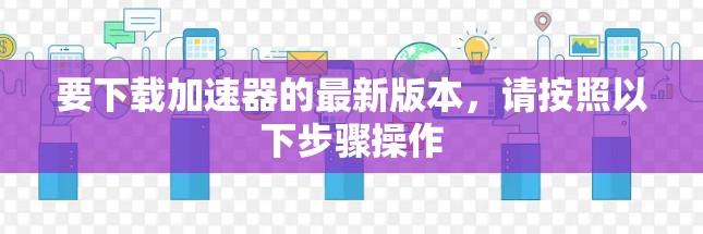 要下载加速器的最新版本，请按照以下步骤操作