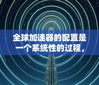 全球加速器的配置是一个系统性的过程，涵盖硬件选择、软件安装、网络配置、测试、管理和优化等多个方面。以下是详细的步骤说明，帮助您顺利完成全球加速器的配置