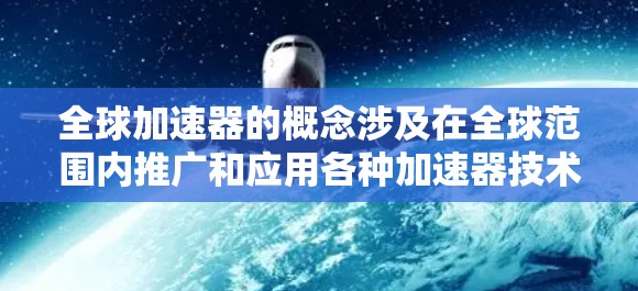 全球加速器的概念涉及在全球范围内推广和应用各种加速器技术，以满足日益增长的计算需求。以下是对全球加速器的详细分析