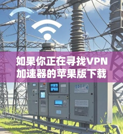 如果你正在寻找VPN加速器的苹果版下载链接或信息,可以按照以下步骤操作 如果你正在寻找VPN加速器的苹果版下载链接或信息,可以按照以下步骤操作