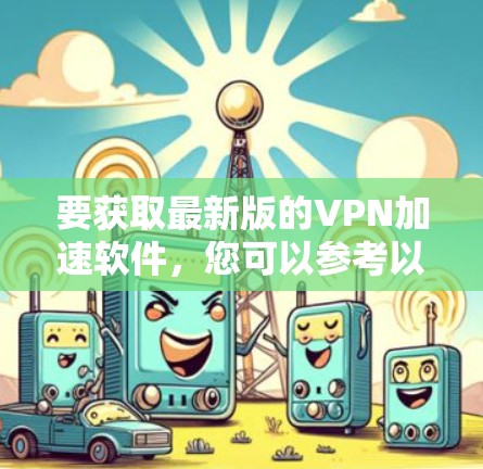 要获取最新版的VPN加速软件，您可以参考以下几种常见的工具和方法