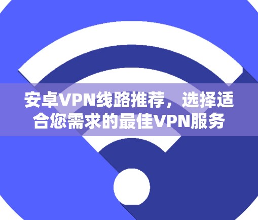 安卓VPN线路推荐，选择适合您需求的最佳VPN服务