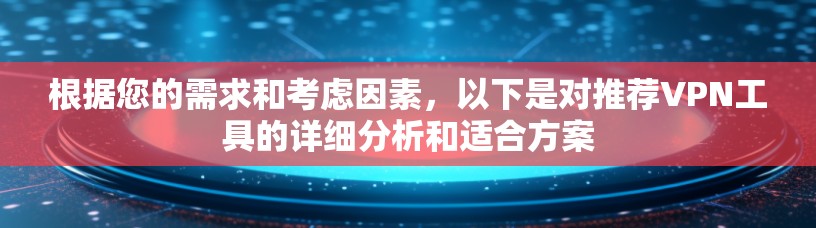 根据您的需求和考虑因素，以下是对推荐VPN工具的详细分析和适合方案