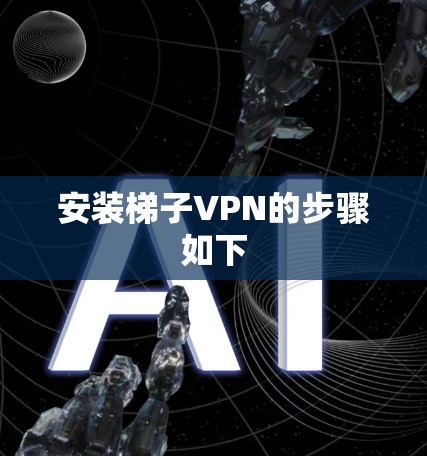 安装梯子VPN的步骤如下 安装梯子VPN的步骤如下