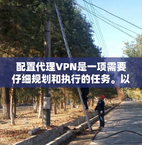 配置代理VPN是一项需要仔细规划和执行的任务。以下是详细的步骤指南，帮助您顺利完成配置