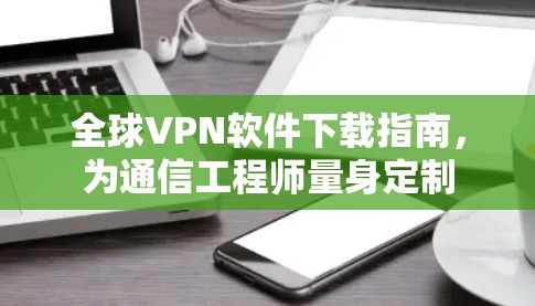 全球VPN软件下载指南，为通信工程师量身定制