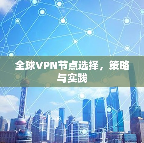 全球VPN节点选择,策略与实践 全球VPN节点选择,策略与实践