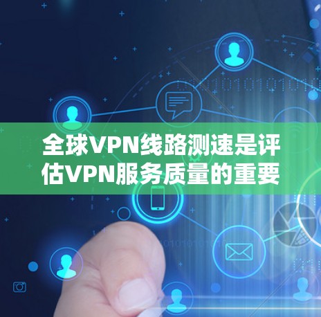 全球VPN线路测速是评估VPN服务质量的重要步骤，通常包括以下几个方面