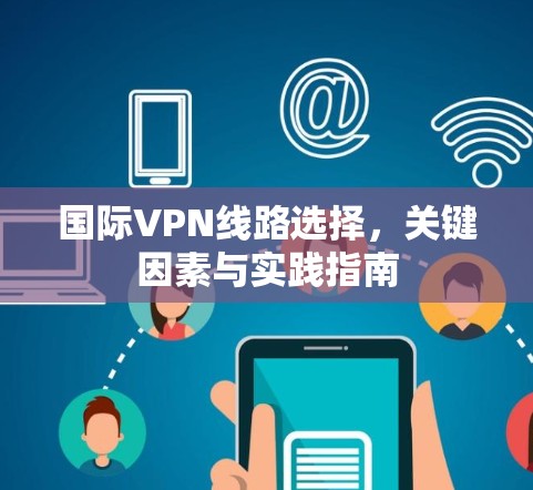 国际VPN线路选择，关键因素与实践指南