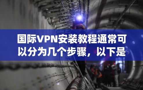 国际VPN安装教程通常可以分为几个步骤，以下是一个通用的国际VPN安装指南，假设你已经购买了一个VPN服务（如ExpressVPN、NordVPN等）