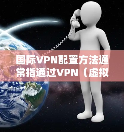 国际VPN配置方法通常指通过VPN（虚拟专用网络）技术，为用户提供跨国网络访问服务的配置步骤。以下是一些常见的国际VPN配置方法和注意事项