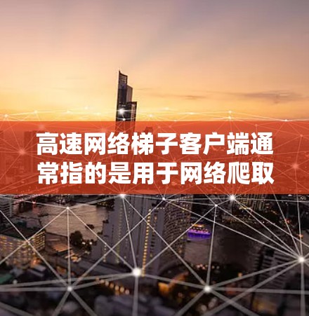 高速网络梯子客户端通常指的是用于网络爬取或抓取数据的工具或平台。这些客户端可以帮助用户快速获取网络资源，例如网页内容、图片、视频等。以下是一些常见的高速网络梯子客户端及其特点