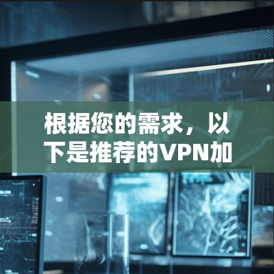 根据您的需求，以下是推荐的VPN加速器下载和选择建议