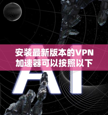 安装最新版本的VPN加速器可以按照以下步骤进行 安装最新版本的VPN加速器可以按照以下步骤进行