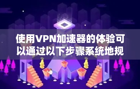 使用VPN加速器的体验可以通过以下步骤系统地规划和实施，以确保最佳效果