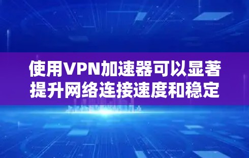 使用VPN加速器可以显著提升网络连接速度和稳定性，尤其是在通过防火墙或限制访问的网络中。以下是使用VPN加速器的详细指南