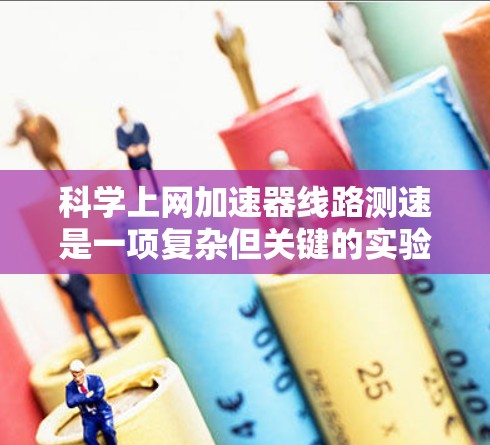科学上网加速器线路测速是一项复杂但关键的实验任务，旨在精确测量加速器内部电场分布和强度。以下是对该过程的详细分析和总结