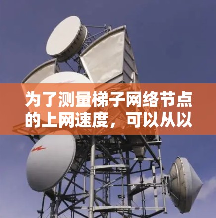 为了测量梯子网络节点的上网速度,可以从以下几个方面进行分析 为了测量梯子网络节点的上网速度,可以从以下几个方面进行分析