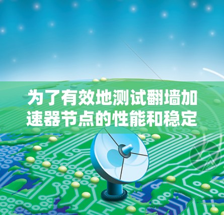 为了有效地测试翻墙加速器节点的性能和稳定性,可以按照以下步骤进行 为了有效地测试翻墙加速器节点的性能和稳定性,可以按照以下步骤进行