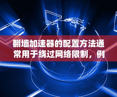 翻墙加速器的配置方法通常用于绕过网络限制，例如访问被屏蔽的网站或内容。以下是一些常见的翻墙加速器配置方法，假设你使用的是 Shadowsocks 或类似的工具