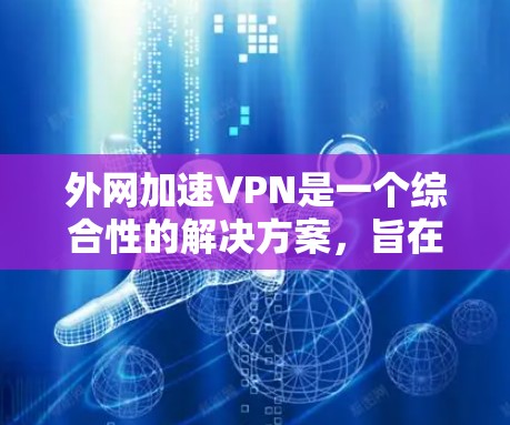 外网加速VPN是一个综合性的解决方案，旨在通过多种技术手段加速对外网络资源的访问，提升性能和效率。以下是外网加速VPN的详细分类和推荐，帮助您根据需求选择合适的工具或服务