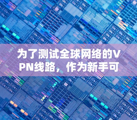 为了测试全球网络的VPN线路，作为新手可以按照以下步骤进行