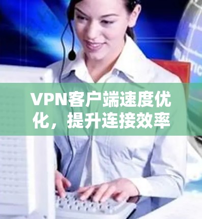 VPN客户端速度优化，提升连接效率的实用指南