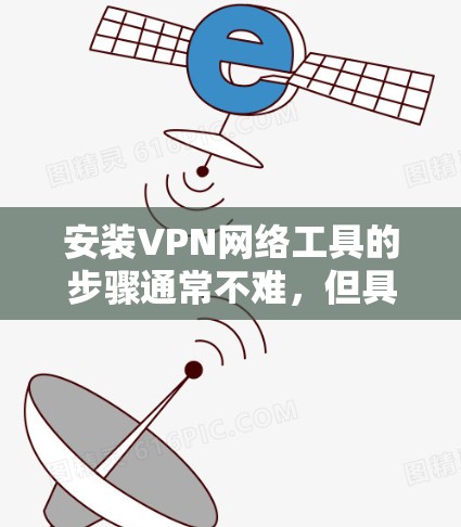 安装VPN网络工具的步骤通常不难，但具体操作可能因VPN类型和平台不同而有所差异。以下是一个通用的大致流程，帮助你安装并配置VPN工具