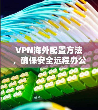 VPN海外配置方法,确保安全远程办公 VPN海外配置方法,确保安全远程办公
