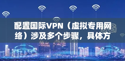 配置国际VPN(虚拟专用网络)涉及多个步骤,具体方法取决于你的操作系统和所使用的VPN服务类型。以下是一个通用的国际VPN配置教程,适用于常见的Windows、Mac和其他主流操作系统 配置国际VPN(虚拟专用网络)涉及多个步骤,具体方法取决于你的操作系统和所使用的VPN服务类型。以下是一个通用的国际VPN配置教程,适用于常见的Windows、Mac和其他主流操作系统