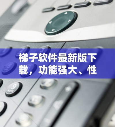 梯子软件最新版下载，功能强大、性能优化、用户友好