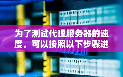 为了测试代理服务器的速度，可以按照以下步骤进行
