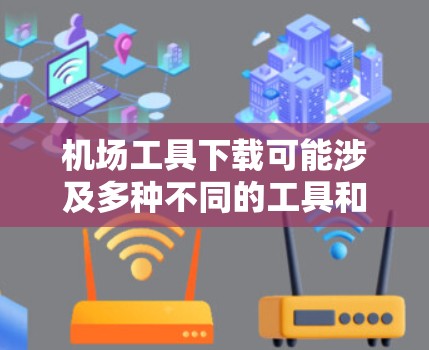 机场工具下载可能涉及多种不同的工具和应用，具体取决于你的需求。以下是一些可能的机场相关工具及其下载方式