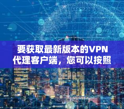 要获取最新版本的VPN代理客户端，您可以按照以下步骤操作