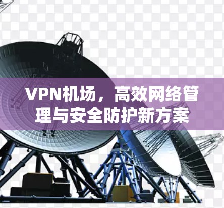 VPN机场,高效网络管理与安全防护新方案 VPN机场,高效网络管理与安全防护新方案