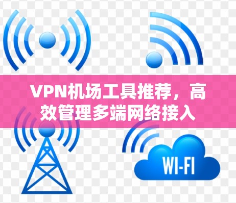 VPN机场工具推荐，高效管理多端网络接入