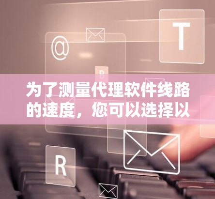 为了测量代理软件线路的速度,您可以选择以下工具,这些工具各有优势,适合不同的需求和技术水平 为了测量代理软件线路的速度,您可以选择以下工具,这些工具各有优势,适合不同的需求和技术水平