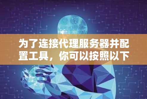 为了连接代理服务器并配置工具，你可以按照以下步骤操作