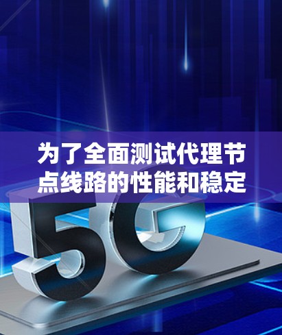 为了全面测试代理节点线路的性能和稳定性，可以按照以下步骤进行