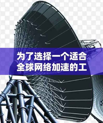 为了选择一个适合全球网络加速的工具，请考虑以下步骤