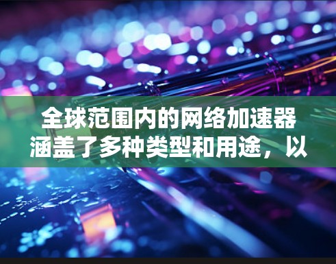 全球范围内的网络加速器涵盖了多种类型和用途，以下是分类后的详细列表