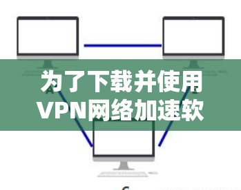为了下载并使用VPN网络加速软件,请按照以下步骤操作 为了下载并使用VPN网络加速软件,请按照以下步骤操作