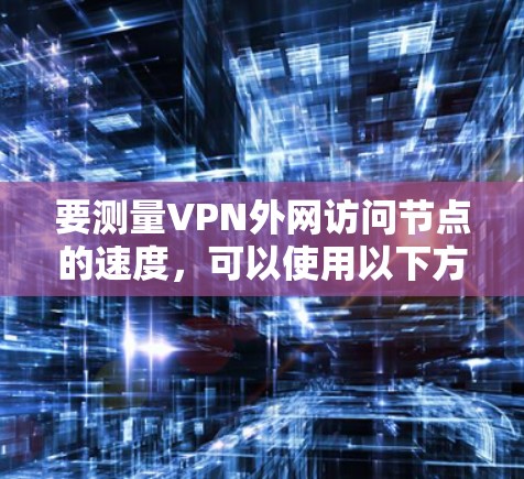 要测量VPN外网访问节点的速度，可以使用以下方法