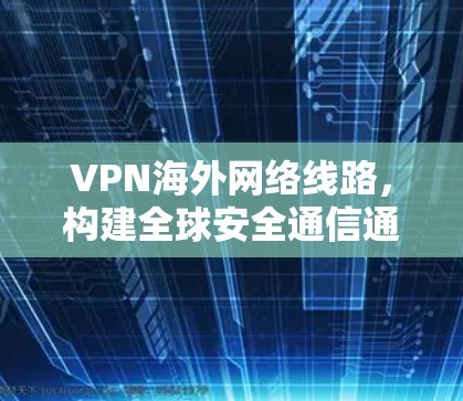 VPN海外网络线路，构建全球安全通信通道的关键技术