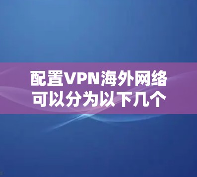 配置VPN海外网络可以分为以下几个步骤,确保顺利完成 配置VPN海外网络可以分为以下几个步骤,确保顺利完成