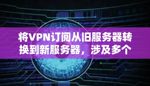 将VPN订阅从旧服务器转换到新服务器,涉及多个步骤,确保配置正确并顺利迁移。以下是一个清晰的步骤指南 将VPN订阅从旧服务器转换到新服务器,涉及多个步骤,确保配置正确并顺利迁移。以下是一个清晰的步骤指南