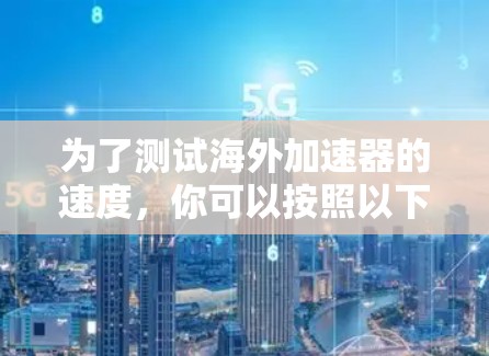 为了测试海外加速器的速度,你可以按照以下步骤进行 为了测试海外加速器的速度,你可以按照以下步骤进行