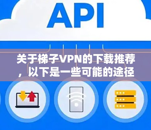 关于梯子VPN的下载推荐，以下是一些可能的途径和注意事项